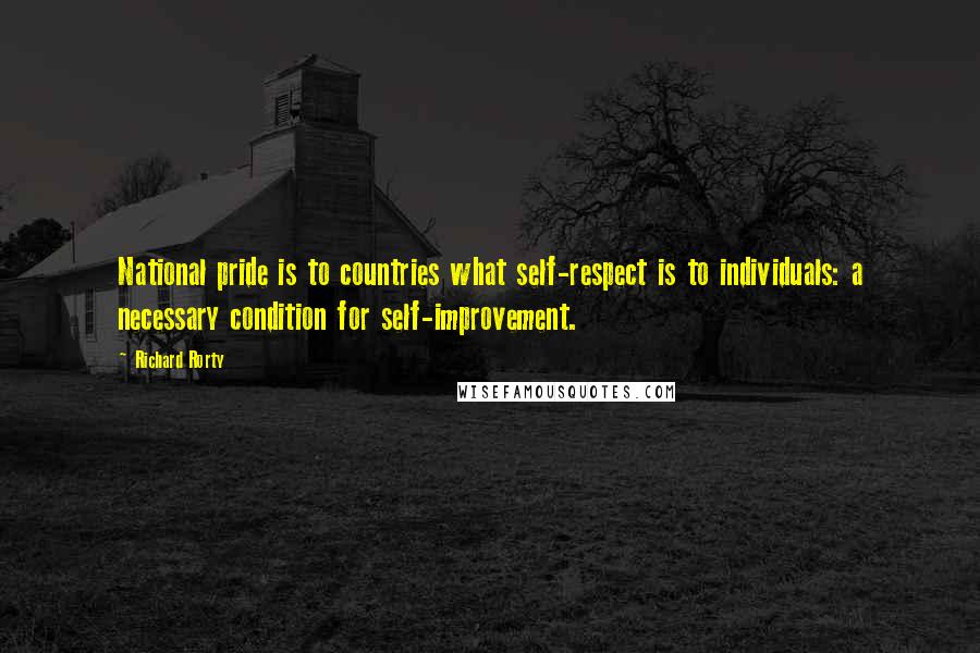 Richard Rorty Quotes: National pride is to countries what self-respect is to individuals: a necessary condition for self-improvement.