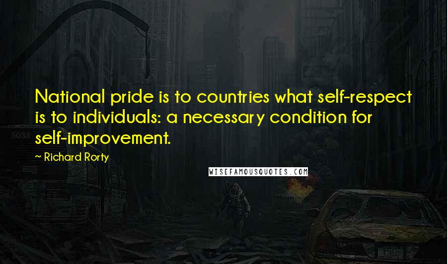 Richard Rorty Quotes: National pride is to countries what self-respect is to individuals: a necessary condition for self-improvement.