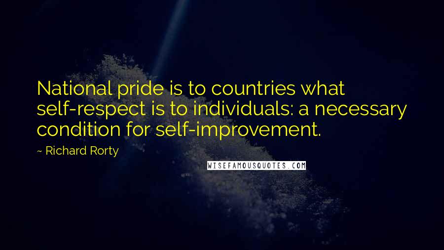 Richard Rorty Quotes: National pride is to countries what self-respect is to individuals: a necessary condition for self-improvement.