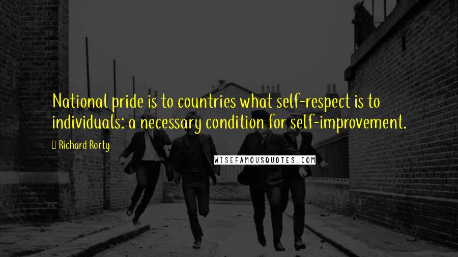 Richard Rorty Quotes: National pride is to countries what self-respect is to individuals: a necessary condition for self-improvement.