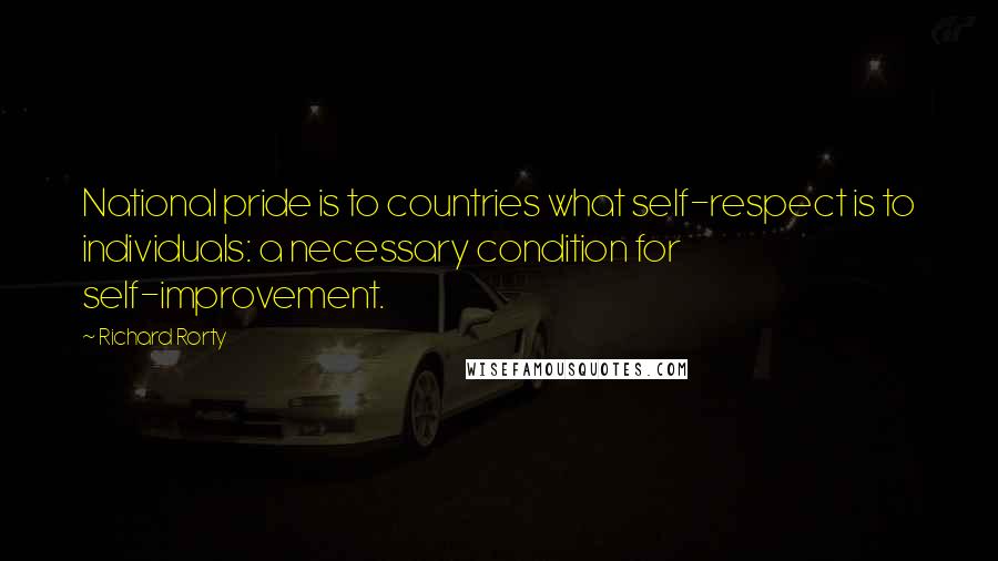 Richard Rorty Quotes: National pride is to countries what self-respect is to individuals: a necessary condition for self-improvement.
