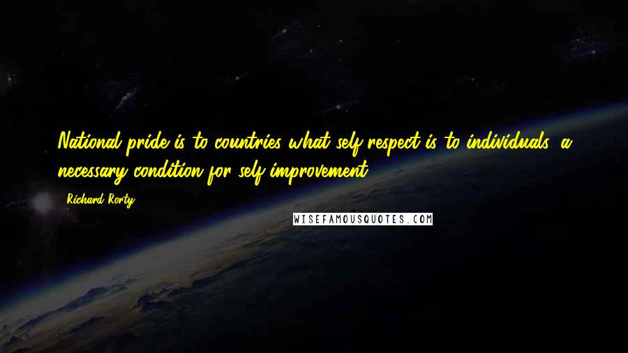 Richard Rorty Quotes: National pride is to countries what self-respect is to individuals: a necessary condition for self-improvement.