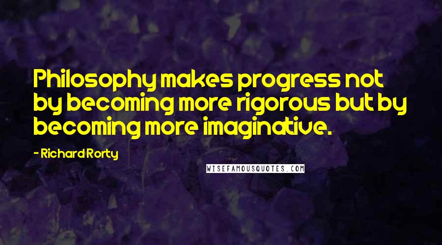 Richard Rorty Quotes: Philosophy makes progress not by becoming more rigorous but by becoming more imaginative.