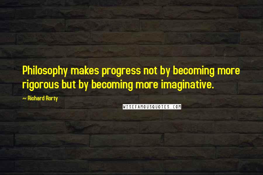 Richard Rorty Quotes: Philosophy makes progress not by becoming more rigorous but by becoming more imaginative.