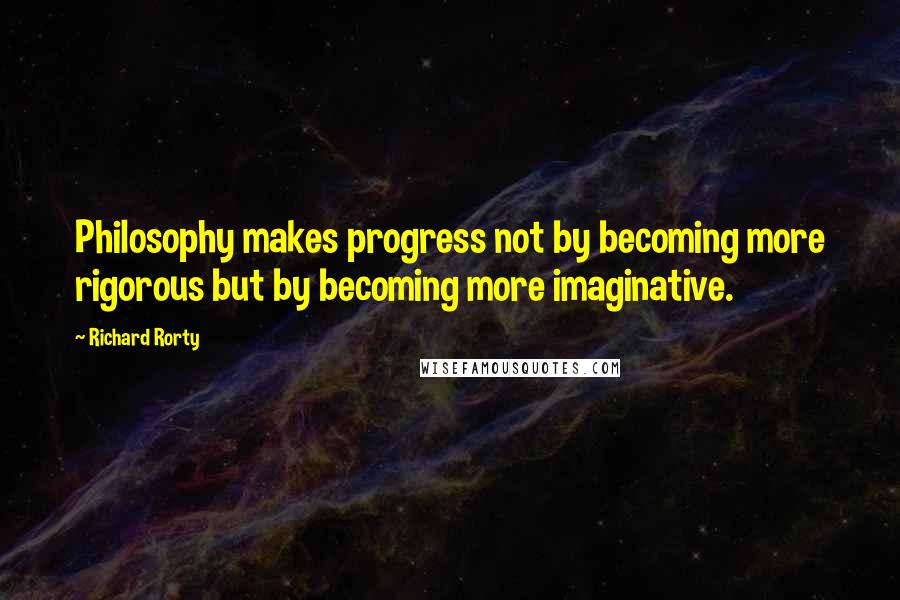 Richard Rorty Quotes: Philosophy makes progress not by becoming more rigorous but by becoming more imaginative.