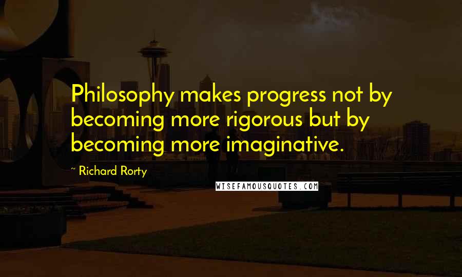 Richard Rorty Quotes: Philosophy makes progress not by becoming more rigorous but by becoming more imaginative.