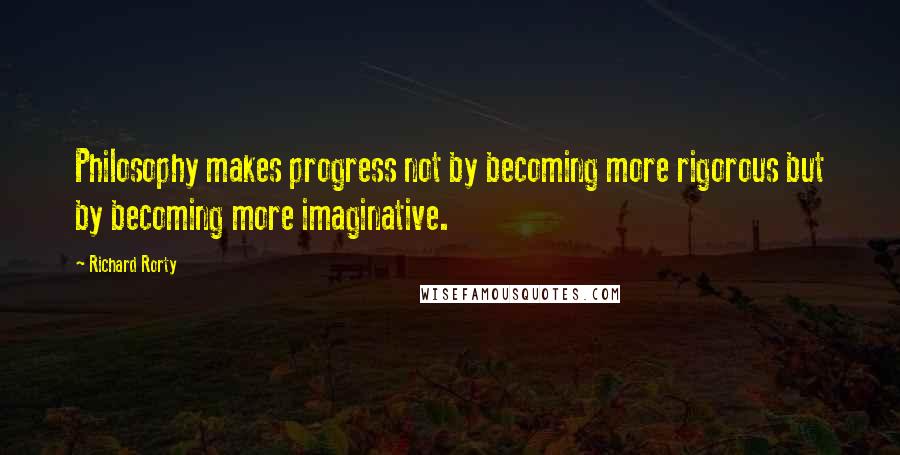 Richard Rorty Quotes: Philosophy makes progress not by becoming more rigorous but by becoming more imaginative.