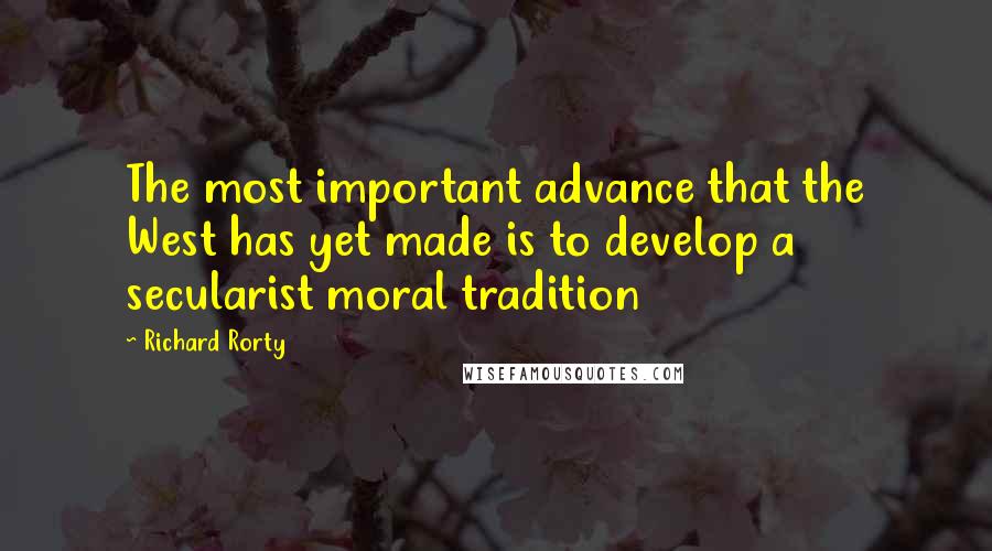 Richard Rorty Quotes: The most important advance that the West has yet made is to develop a secularist moral tradition