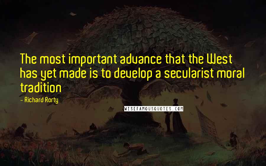 Richard Rorty Quotes: The most important advance that the West has yet made is to develop a secularist moral tradition