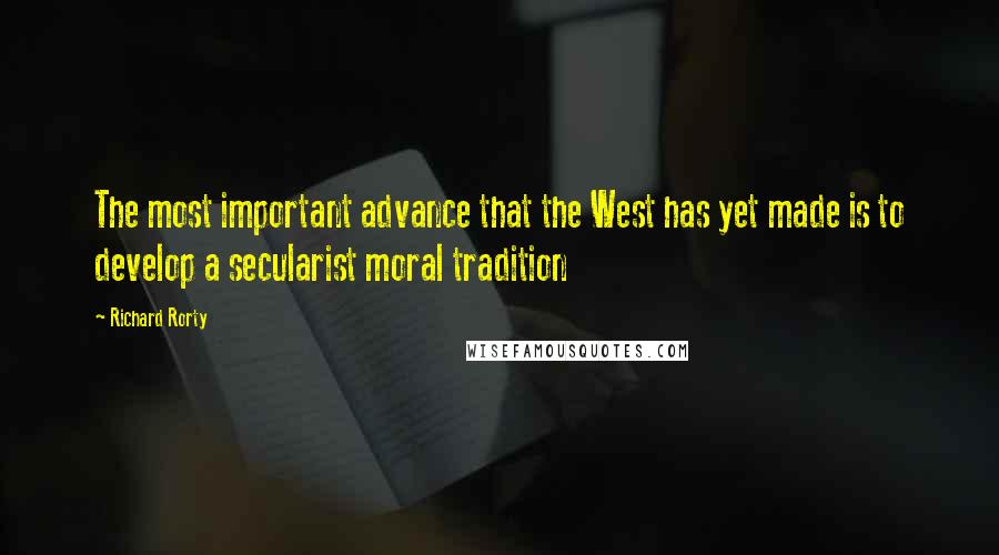 Richard Rorty Quotes: The most important advance that the West has yet made is to develop a secularist moral tradition