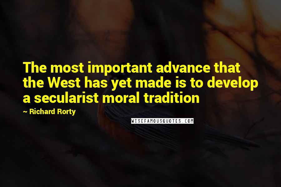 Richard Rorty Quotes: The most important advance that the West has yet made is to develop a secularist moral tradition