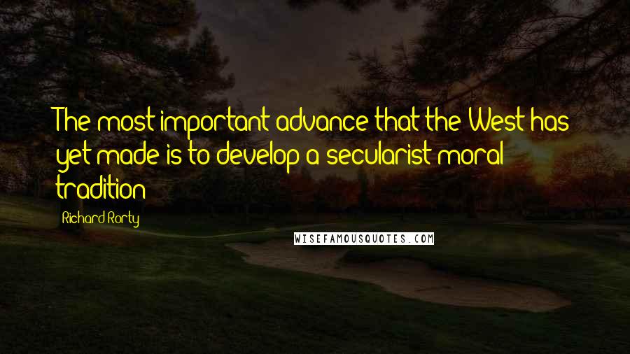 Richard Rorty Quotes: The most important advance that the West has yet made is to develop a secularist moral tradition