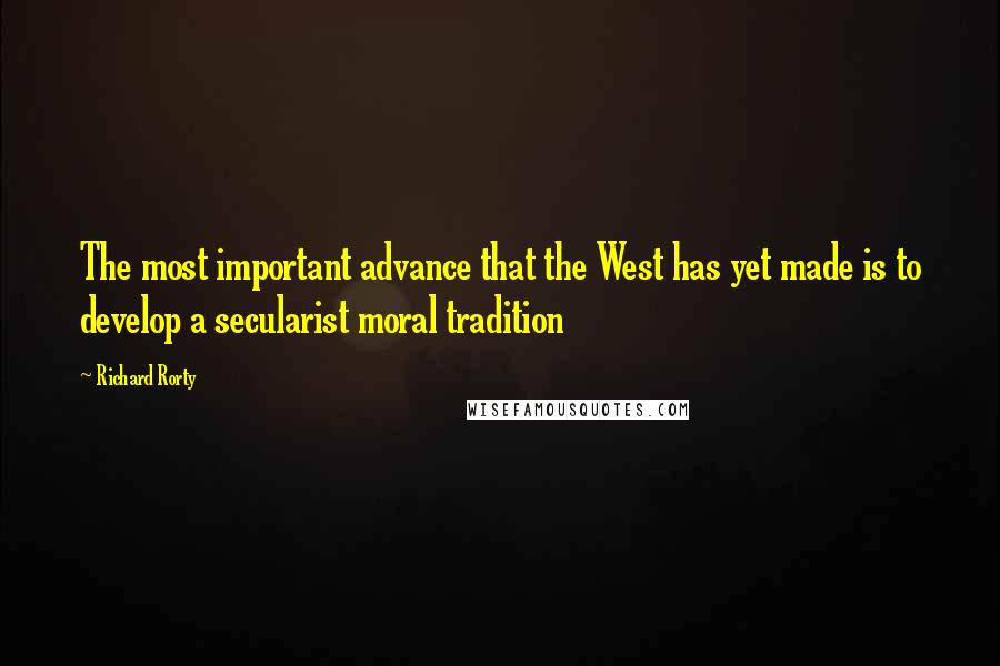 Richard Rorty Quotes: The most important advance that the West has yet made is to develop a secularist moral tradition