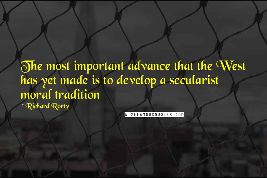 Richard Rorty Quotes: The most important advance that the West has yet made is to develop a secularist moral tradition