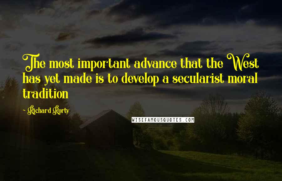 Richard Rorty Quotes: The most important advance that the West has yet made is to develop a secularist moral tradition