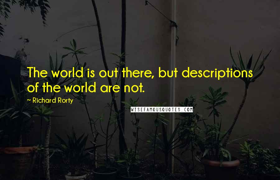 Richard Rorty Quotes: The world is out there, but descriptions of the world are not.