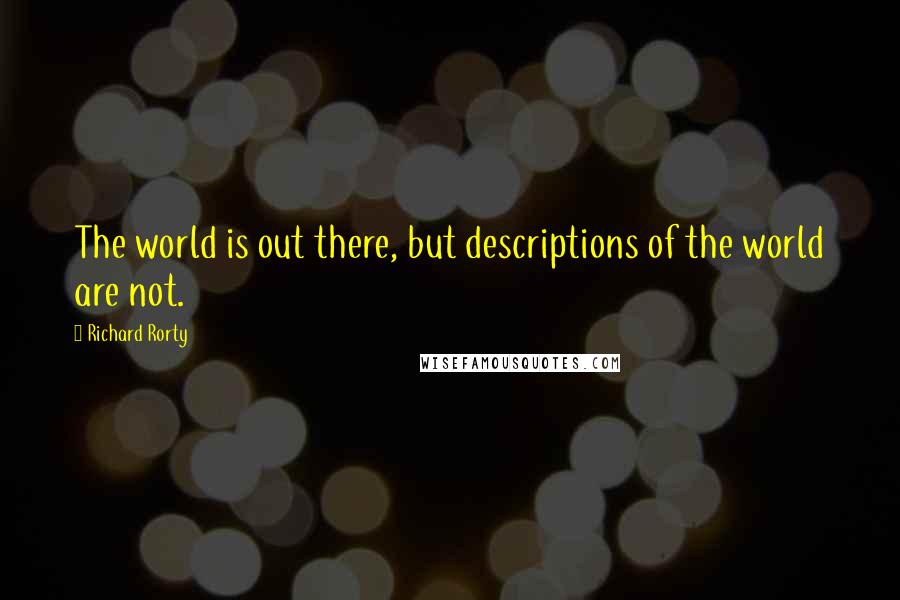 Richard Rorty Quotes: The world is out there, but descriptions of the world are not.