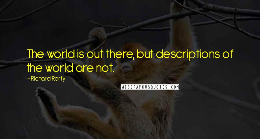 Richard Rorty Quotes: The world is out there, but descriptions of the world are not.