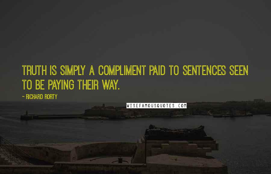 Richard Rorty Quotes: Truth is simply a compliment paid to sentences seen to be paying their way.