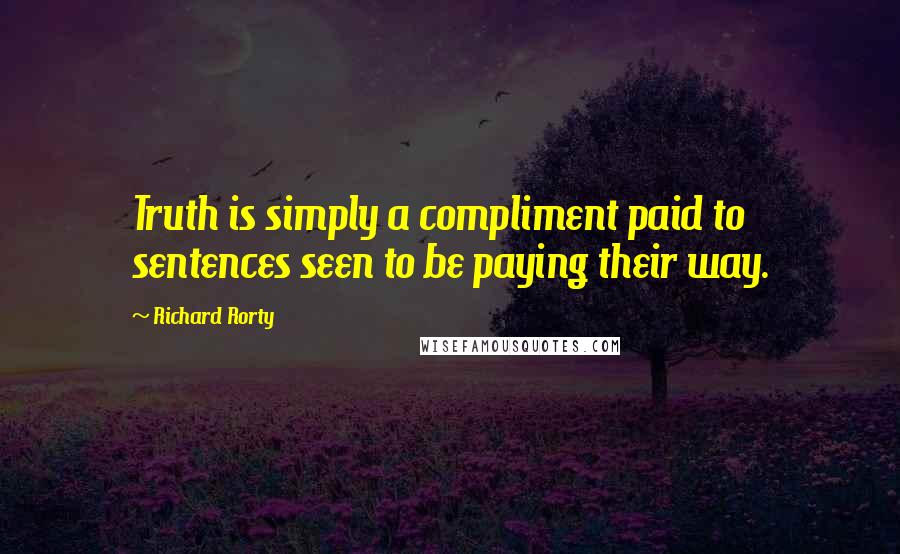 Richard Rorty Quotes: Truth is simply a compliment paid to sentences seen to be paying their way.