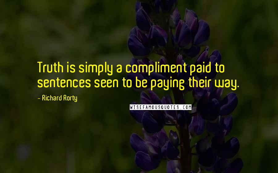 Richard Rorty Quotes: Truth is simply a compliment paid to sentences seen to be paying their way.