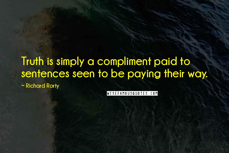 Richard Rorty Quotes: Truth is simply a compliment paid to sentences seen to be paying their way.