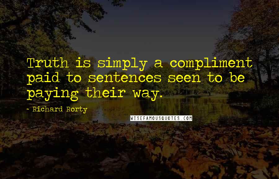 Richard Rorty Quotes: Truth is simply a compliment paid to sentences seen to be paying their way.