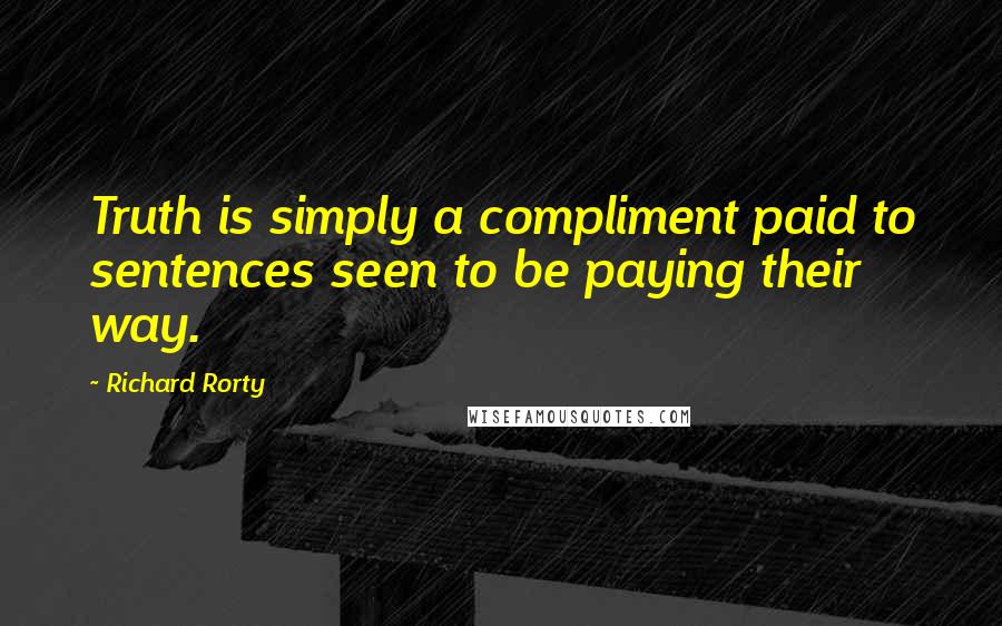 Richard Rorty Quotes: Truth is simply a compliment paid to sentences seen to be paying their way.