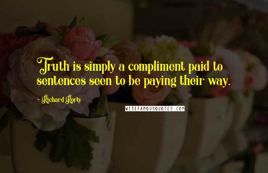 Richard Rorty Quotes: Truth is simply a compliment paid to sentences seen to be paying their way.