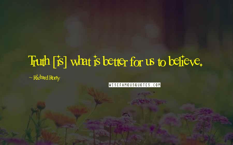 Richard Rorty Quotes: Truth [is] what is better for us to believe.