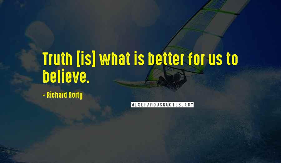 Richard Rorty Quotes: Truth [is] what is better for us to believe.