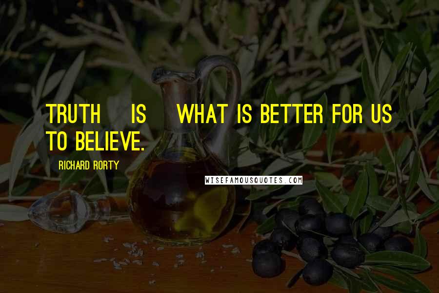 Richard Rorty Quotes: Truth [is] what is better for us to believe.