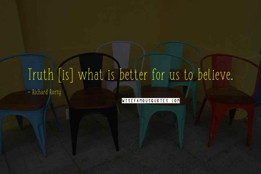 Richard Rorty Quotes: Truth [is] what is better for us to believe.