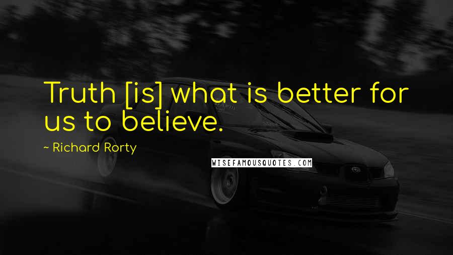 Richard Rorty Quotes: Truth [is] what is better for us to believe.