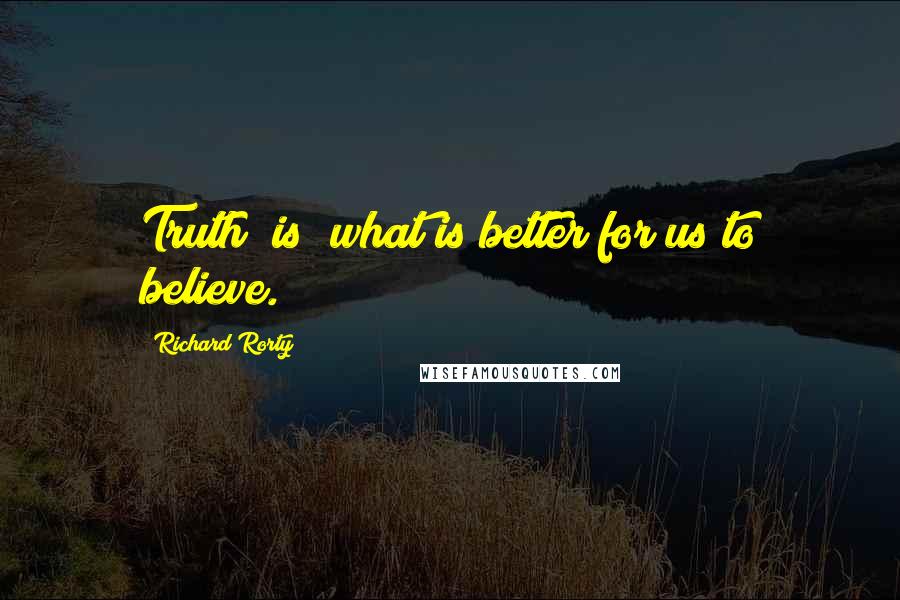 Richard Rorty Quotes: Truth [is] what is better for us to believe.