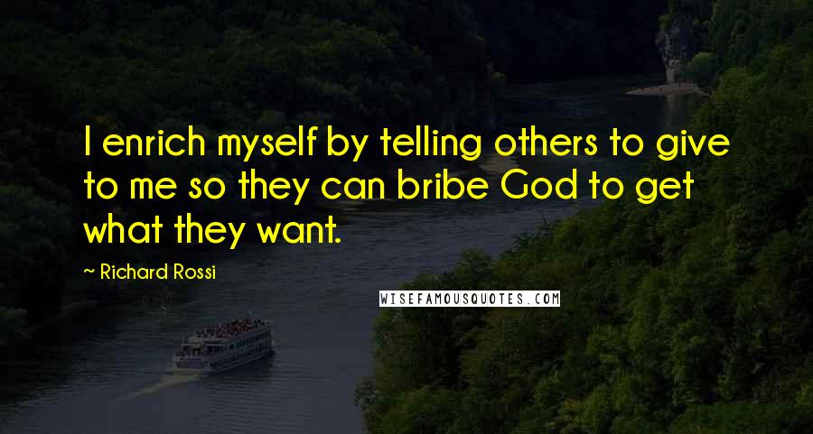 Richard Rossi Quotes: I enrich myself by telling others to give to me so they can bribe God to get what they want.