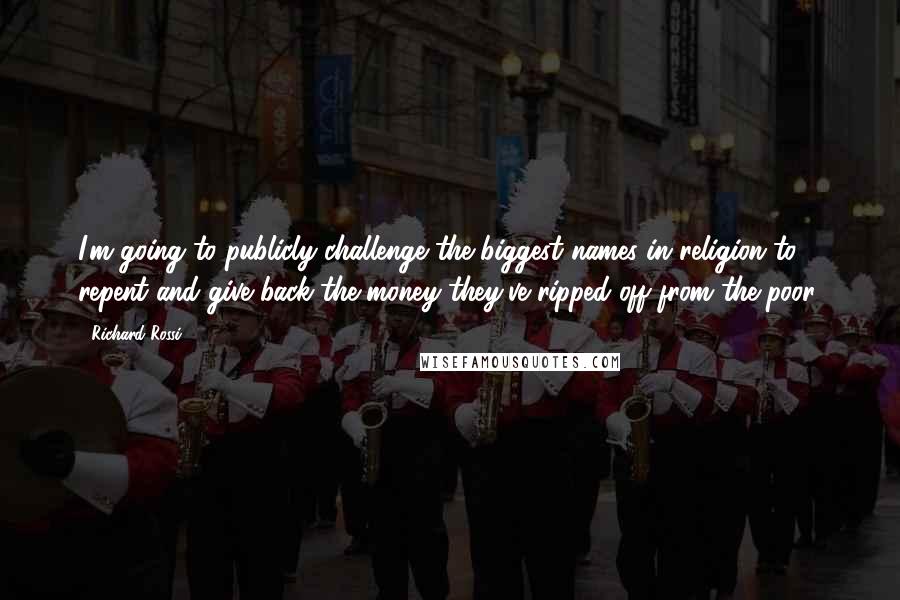 Richard Rossi Quotes: I'm going to publicly challenge the biggest names in religion to repent and give back the money they've ripped off from the poor.