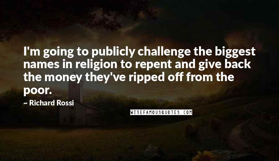 Richard Rossi Quotes: I'm going to publicly challenge the biggest names in religion to repent and give back the money they've ripped off from the poor.