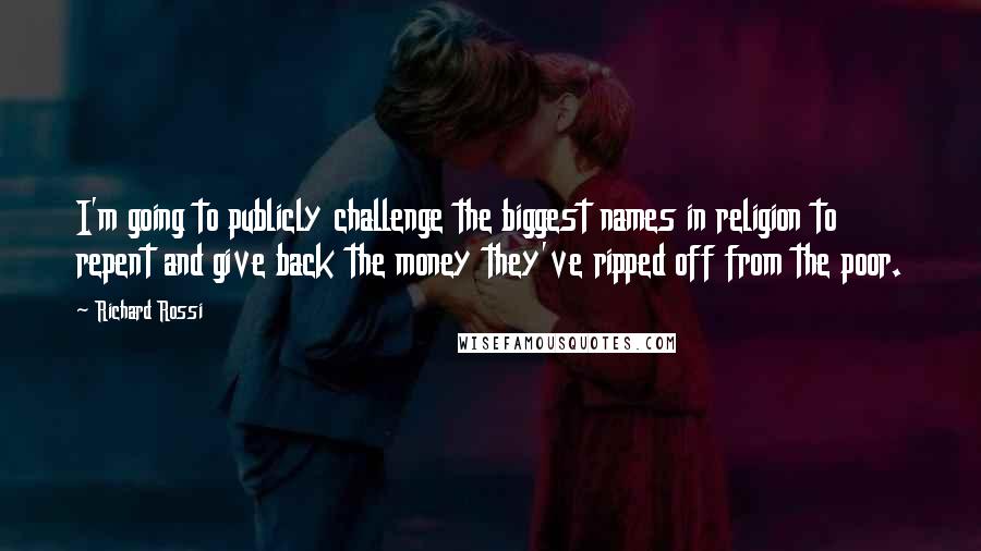 Richard Rossi Quotes: I'm going to publicly challenge the biggest names in religion to repent and give back the money they've ripped off from the poor.