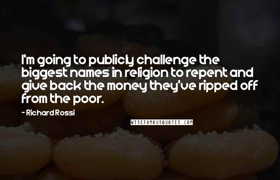 Richard Rossi Quotes: I'm going to publicly challenge the biggest names in religion to repent and give back the money they've ripped off from the poor.