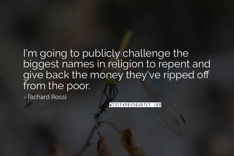 Richard Rossi Quotes: I'm going to publicly challenge the biggest names in religion to repent and give back the money they've ripped off from the poor.