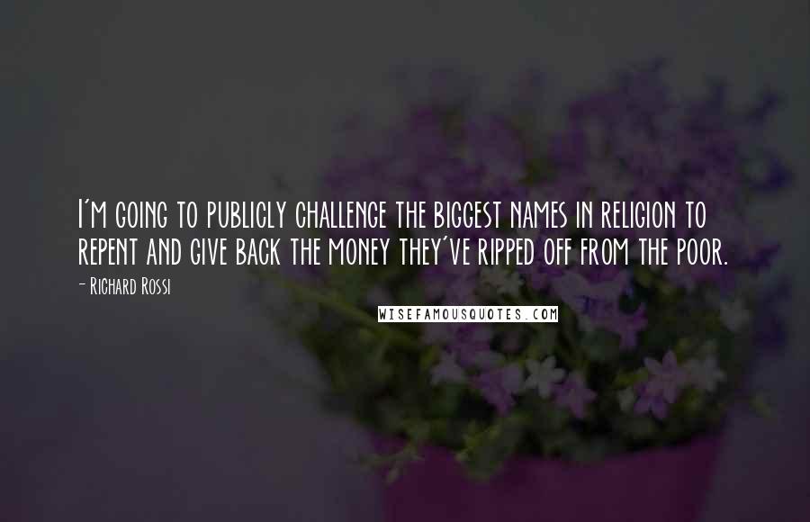 Richard Rossi Quotes: I'm going to publicly challenge the biggest names in religion to repent and give back the money they've ripped off from the poor.