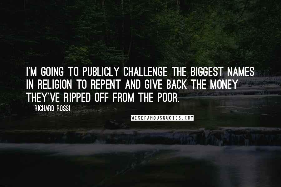 Richard Rossi Quotes: I'm going to publicly challenge the biggest names in religion to repent and give back the money they've ripped off from the poor.