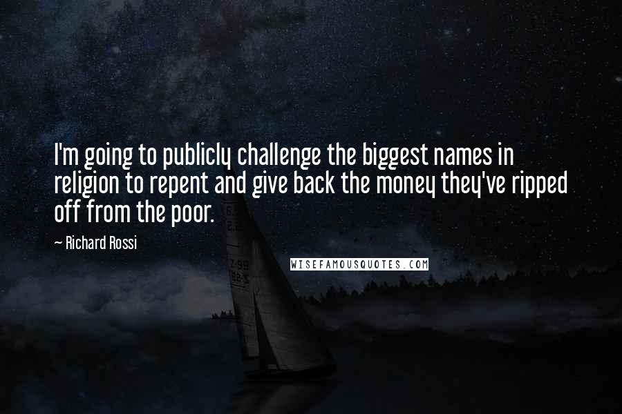 Richard Rossi Quotes: I'm going to publicly challenge the biggest names in religion to repent and give back the money they've ripped off from the poor.