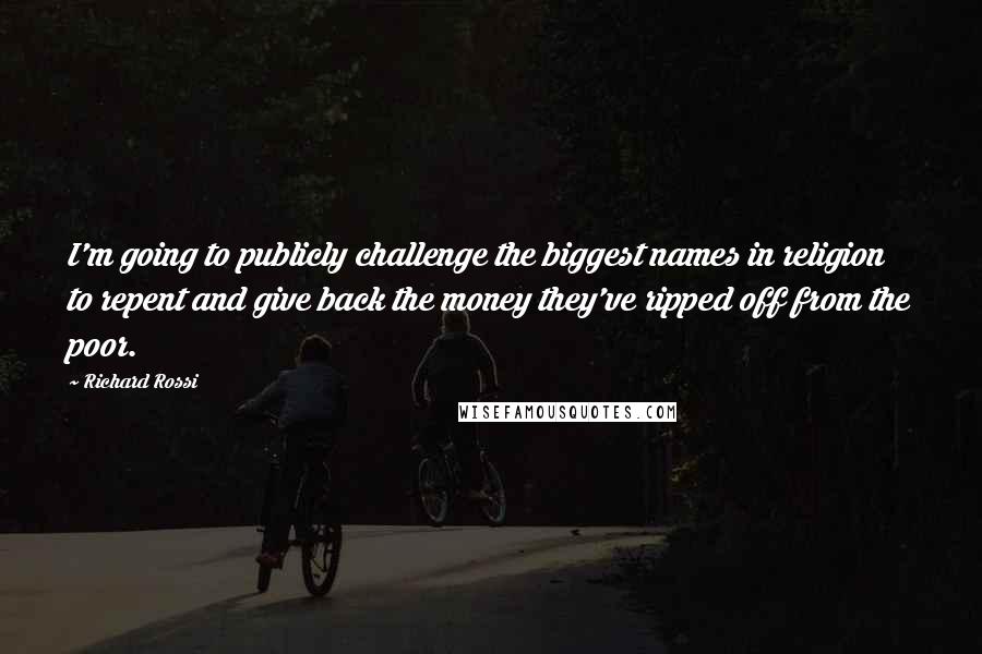 Richard Rossi Quotes: I'm going to publicly challenge the biggest names in religion to repent and give back the money they've ripped off from the poor.