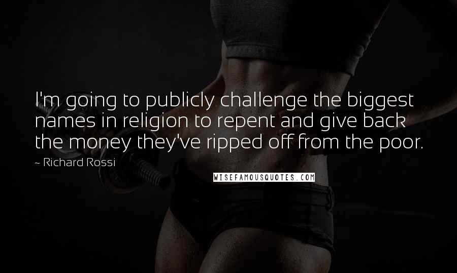 Richard Rossi Quotes: I'm going to publicly challenge the biggest names in religion to repent and give back the money they've ripped off from the poor.