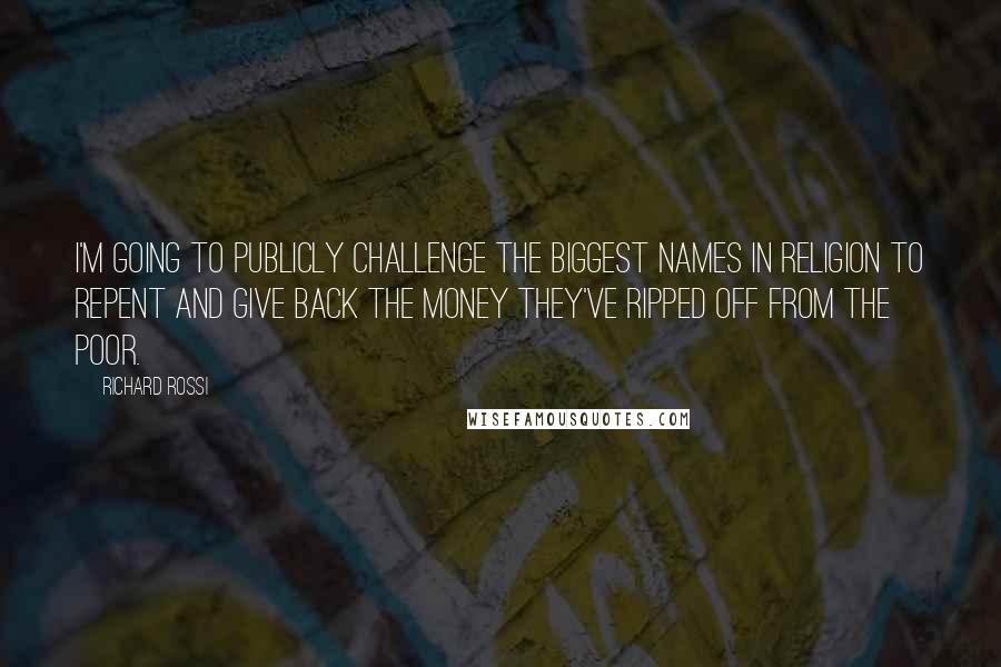 Richard Rossi Quotes: I'm going to publicly challenge the biggest names in religion to repent and give back the money they've ripped off from the poor.