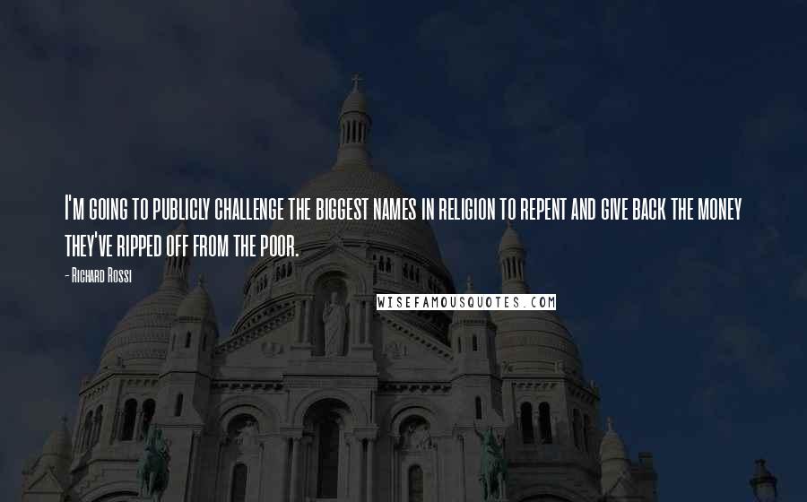 Richard Rossi Quotes: I'm going to publicly challenge the biggest names in religion to repent and give back the money they've ripped off from the poor.