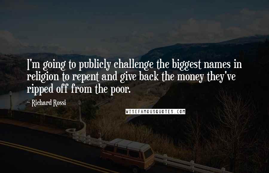 Richard Rossi Quotes: I'm going to publicly challenge the biggest names in religion to repent and give back the money they've ripped off from the poor.