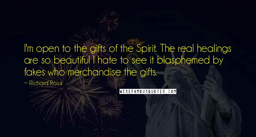 Richard Rossi Quotes: I'm open to the gifts of the Spirit. The real healings are so beautiful I hate to see it blasphemed by fakes who merchandise the gifts.